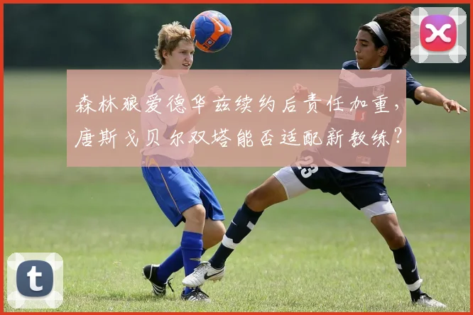 森林狼爱德华兹续约后责任加重,唐斯戈贝尔双塔能否适配新教练?