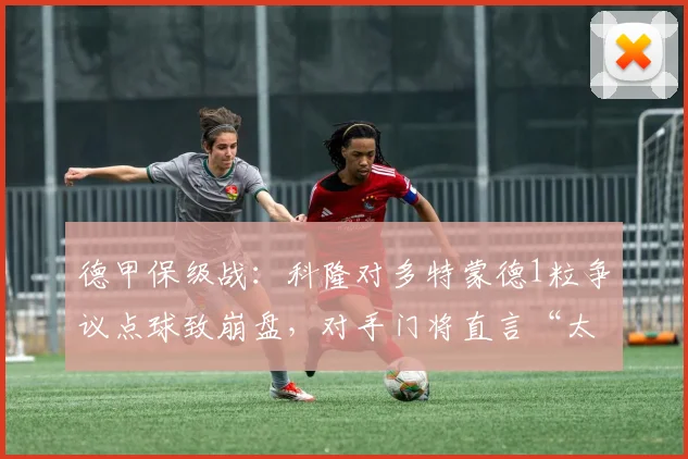 德甲保级战：科隆对多特蒙德1粒争议点球致崩盘，对手门将直言“太可耻”