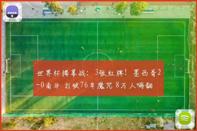 世界杯揭幕战：3张红牌！墨西哥2-0南非 打破76年魔咒 8万人嗨翻