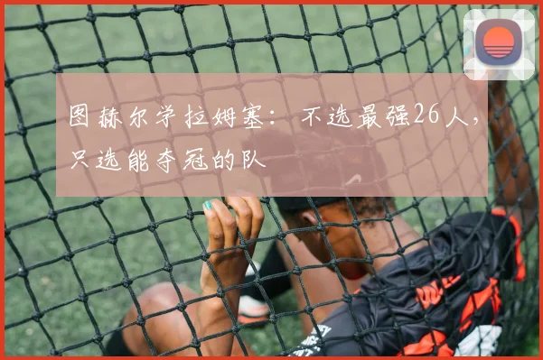 图赫尔学拉姆塞：不选最强26人，只选能夺冠的队