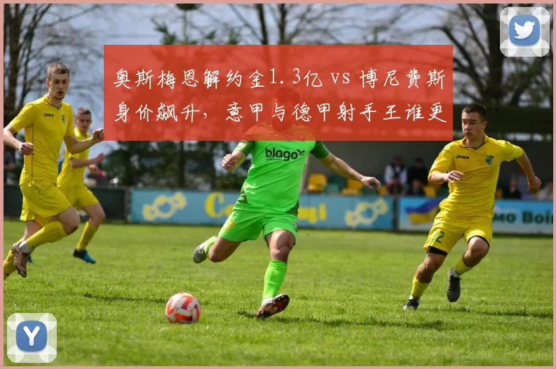 奥斯梅恩解约金1.3亿 vs 博尼费斯身价飙升，意甲与德甲射手王谁更值