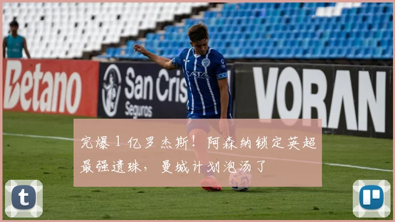 完爆 1 亿罗杰斯！阿森纳锁定英超最强遗珠，曼城计划泡汤了