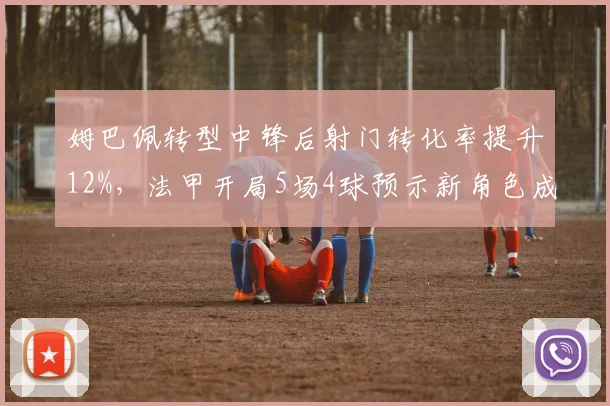 姆巴佩转型中锋后射门转化率提升12%，法甲开局5场4球预示新角色成熟