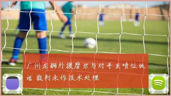 广州龙狮外援摩尔与对手互喷垃圾话 裁判未作技术处理