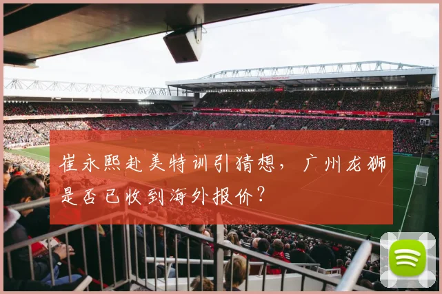 崔永熙赴美特训引猜想，广州龙狮是否已收到海外报价？