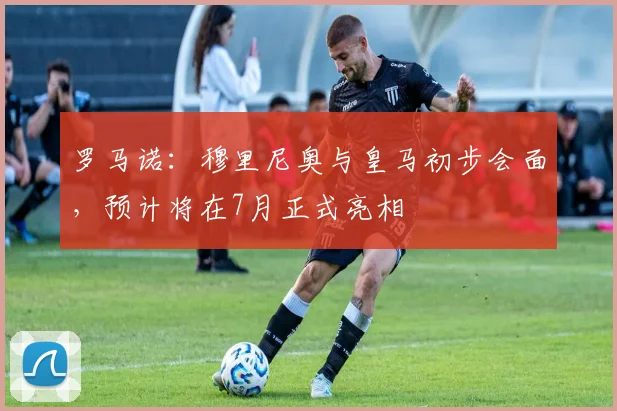 罗马诺：穆里尼奥与皇马初步会面，预计将在7月正式亮相