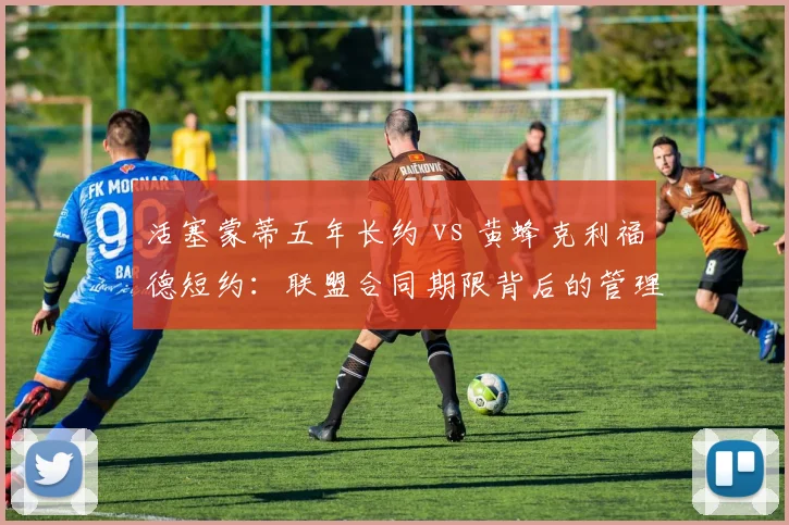 活塞蒙蒂五年长约 vs 黄蜂克利福德短约：联盟合同期限背后的管理层赌注